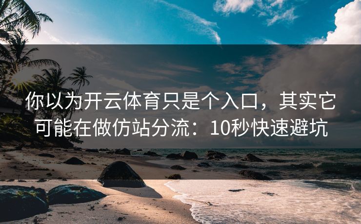 你以为开云体育只是个入口，其实它可能在做仿站分流：10秒快速避坑