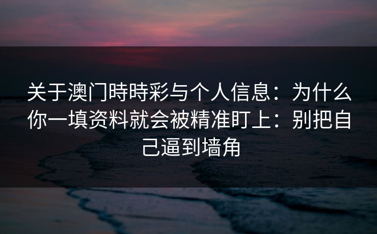 关于澳门時時彩与个人信息：为什么你一填资料就会被精准盯上：别把自己逼到墙角