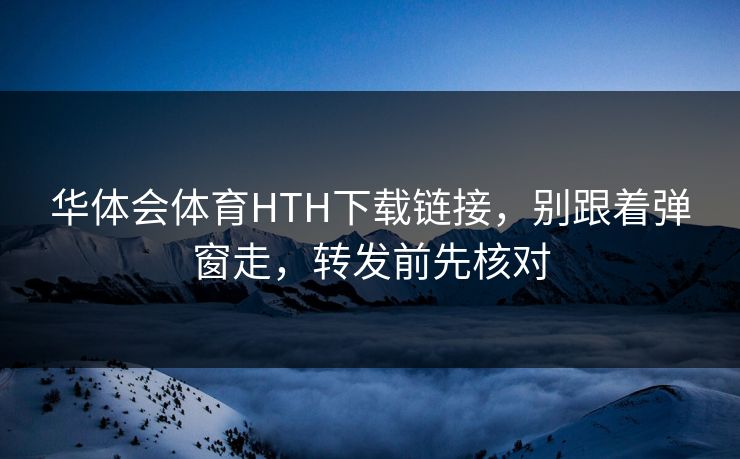 华体会体育HTH下载链接，别跟着弹窗走，转发前先核对