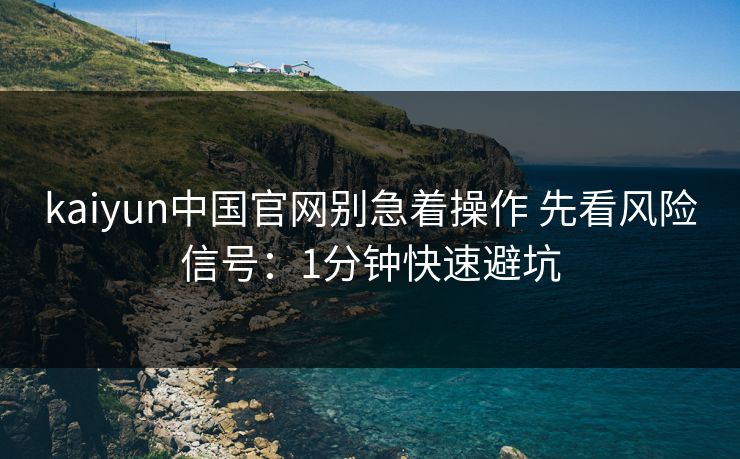 kaiyun中国官网别急着操作 先看风险信号：1分钟快速避坑
