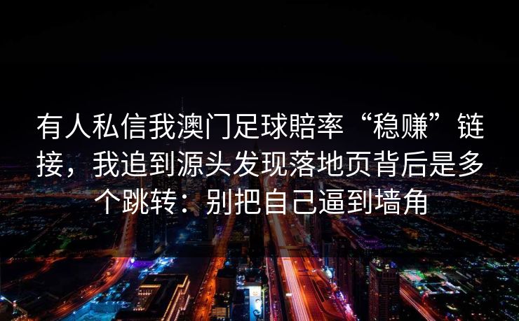 有人私信我澳门足球賠率“稳赚”链接,我追到源头发现落地页背后是多个跳转:别把自己逼到墙角