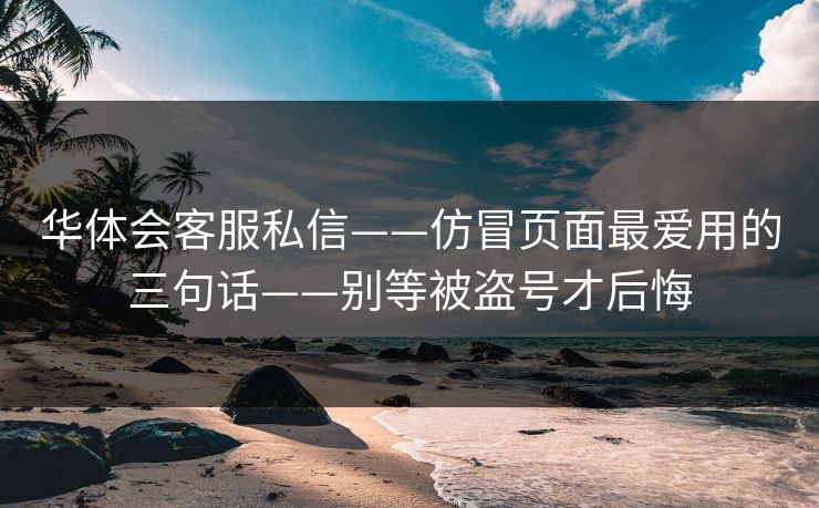 详细阅读:华体会客服私信——仿冒页面最爱用的三句话——别等被盗号才后悔 华体会客服私信——仿冒页面最爱用的三句话——别等被盗号才后悔