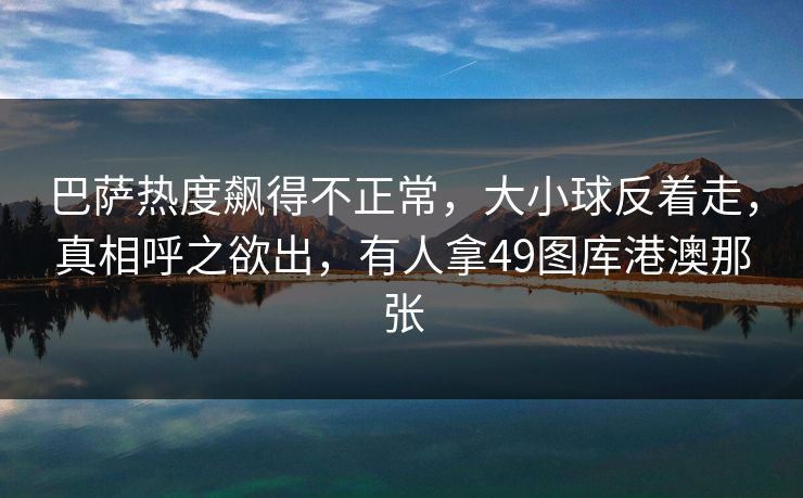 巴萨热度飙得不正常,大小球反着走,真相呼之欲出,有人拿49图库港澳那张