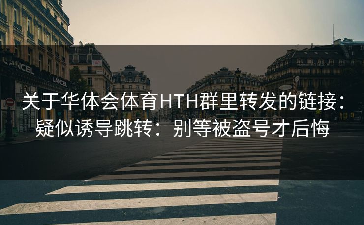 关于华体会体育HTH群里转发的链接:疑似诱导跳转:别等被盗号才后悔 关于华体会体育HTH群里转发的链接:疑似诱导跳转:别等被盗号才后悔