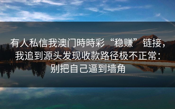 有人私信我澳门時時彩“稳赚”链接,我追到源头发现收款路径极不正常:别把自己逼到墙角