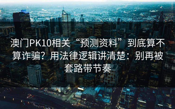 澳门PK10相关“预测资料”到底算不算诈骗?用法律逻辑讲清楚:别再被套路带节奏
