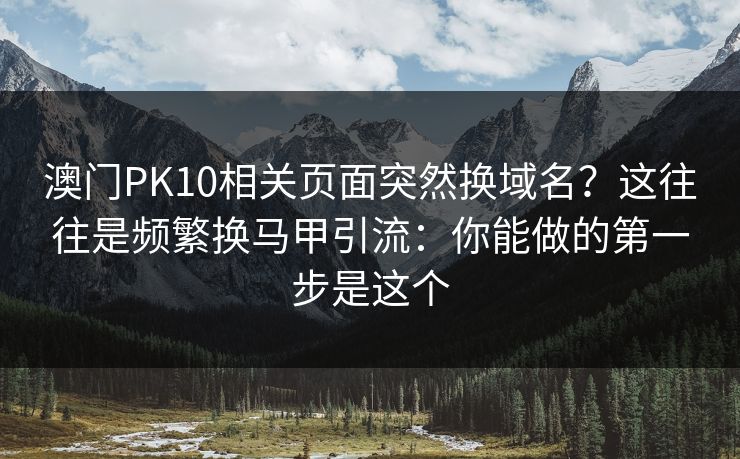 澳门PK10相关页面突然换域名?这往往是频繁换马甲引流:你能做的第一步是这个 澳门PK10相关页面突然换域名?这往往是频繁换马甲引流:你能做的第一步是这个
