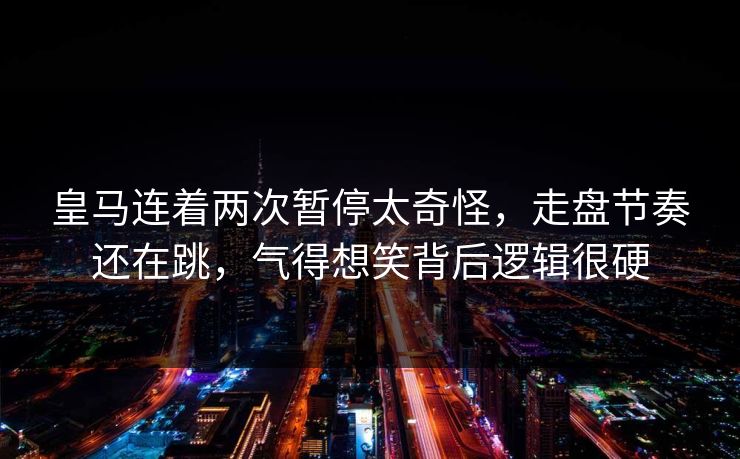 皇马连着两次暂停太奇怪,走盘节奏还在跳,气得想笑背后逻辑很硬 皇马连着两次暂停太奇怪,走盘节奏还在跳,气得想笑背后逻辑很硬